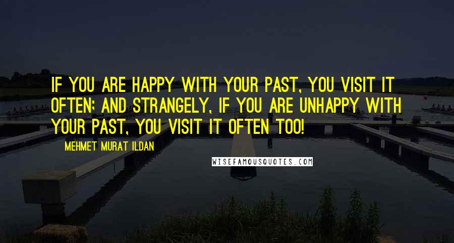 Mehmet Murat Ildan Quotes: If you are happy with your past, you visit it often; and strangely, if you are unhappy with your past, you visit it often too!