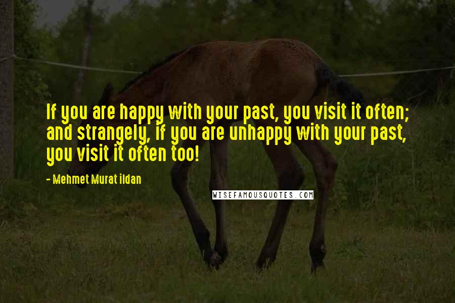Mehmet Murat Ildan Quotes: If you are happy with your past, you visit it often; and strangely, if you are unhappy with your past, you visit it often too!