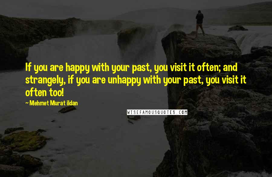 Mehmet Murat Ildan Quotes: If you are happy with your past, you visit it often; and strangely, if you are unhappy with your past, you visit it often too!