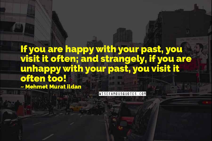 Mehmet Murat Ildan Quotes: If you are happy with your past, you visit it often; and strangely, if you are unhappy with your past, you visit it often too!