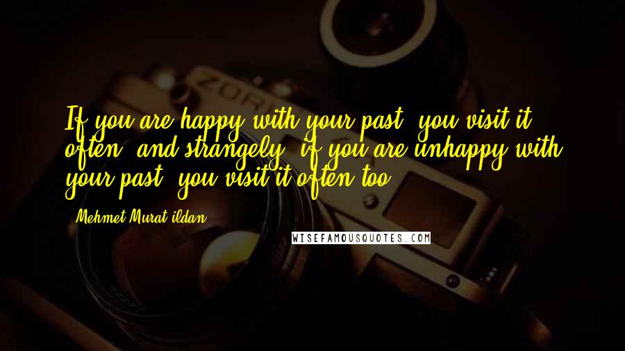 Mehmet Murat Ildan Quotes: If you are happy with your past, you visit it often; and strangely, if you are unhappy with your past, you visit it often too!