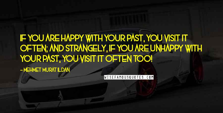 Mehmet Murat Ildan Quotes: If you are happy with your past, you visit it often; and strangely, if you are unhappy with your past, you visit it often too!