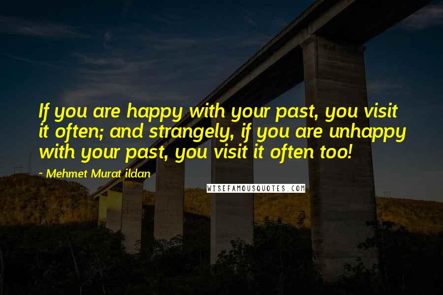 Mehmet Murat Ildan Quotes: If you are happy with your past, you visit it often; and strangely, if you are unhappy with your past, you visit it often too!