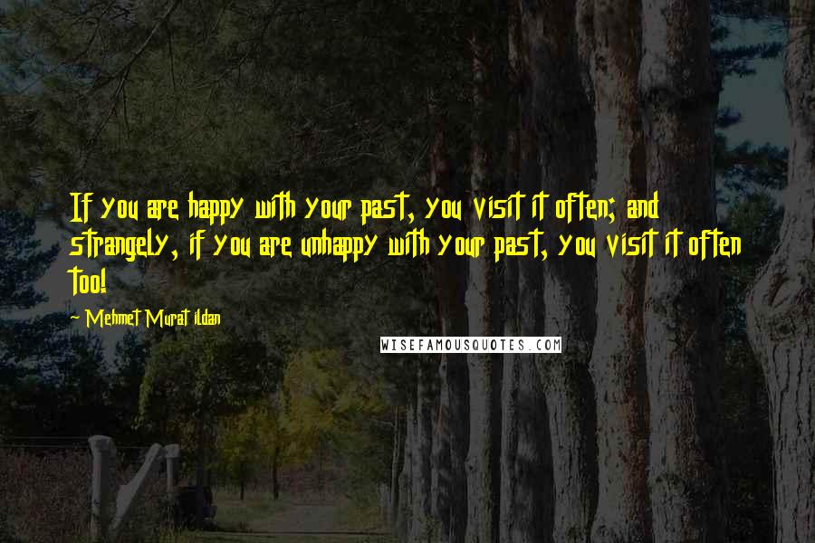 Mehmet Murat Ildan Quotes: If you are happy with your past, you visit it often; and strangely, if you are unhappy with your past, you visit it often too!