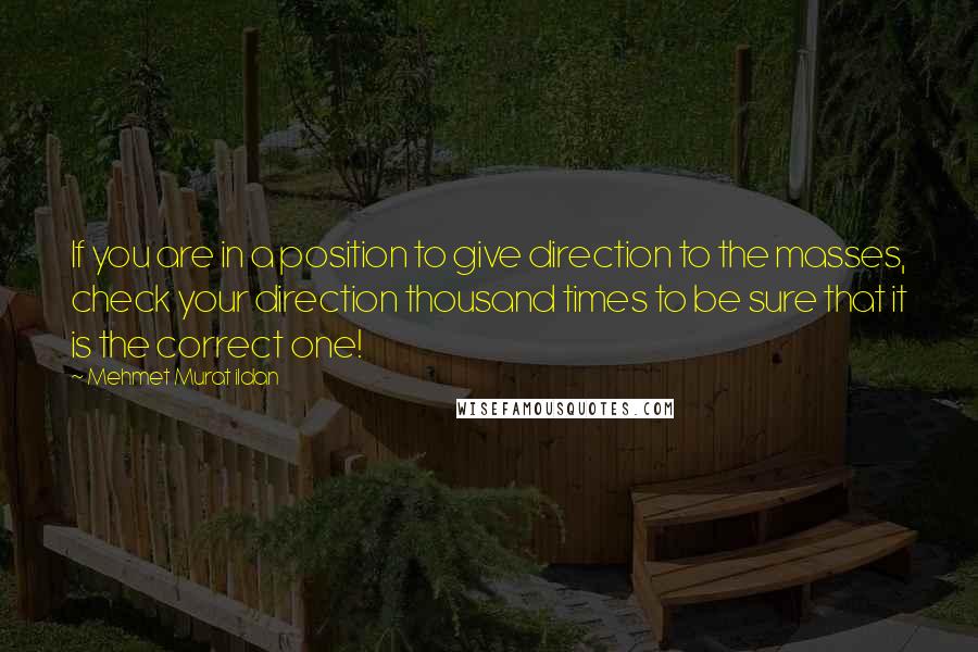 Mehmet Murat Ildan Quotes: If you are in a position to give direction to the masses, check your direction thousand times to be sure that it is the correct one!