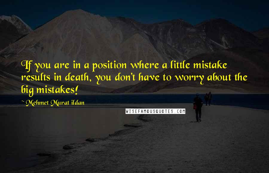 Mehmet Murat Ildan Quotes: If you are in a position where a little mistake results in death, you don't have to worry about the big mistakes!
