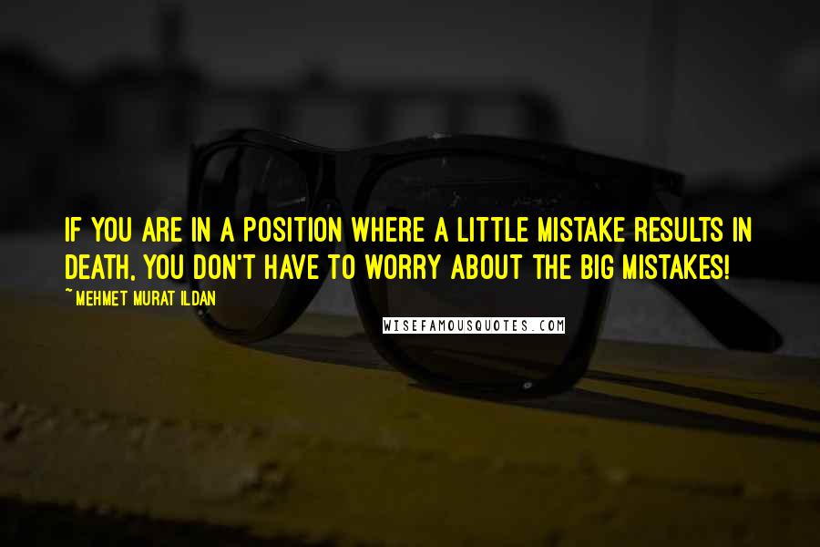 Mehmet Murat Ildan Quotes: If you are in a position where a little mistake results in death, you don't have to worry about the big mistakes!