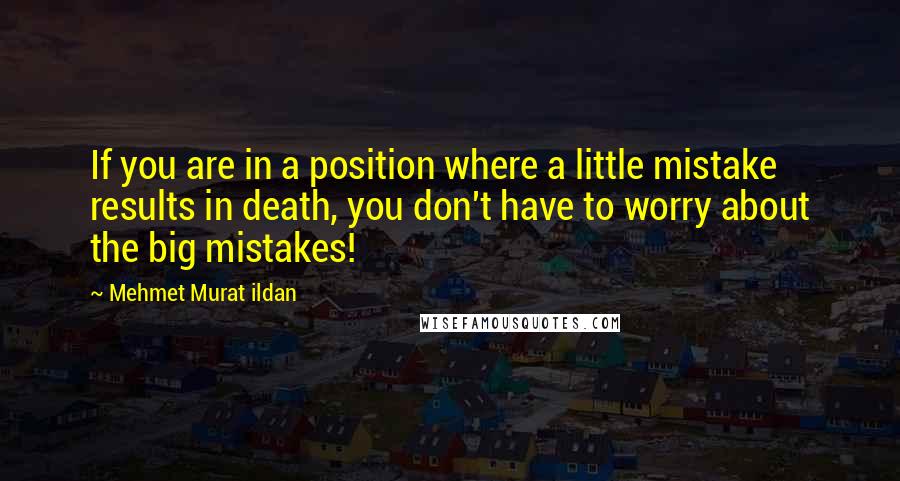 Mehmet Murat Ildan Quotes: If you are in a position where a little mistake results in death, you don't have to worry about the big mistakes!