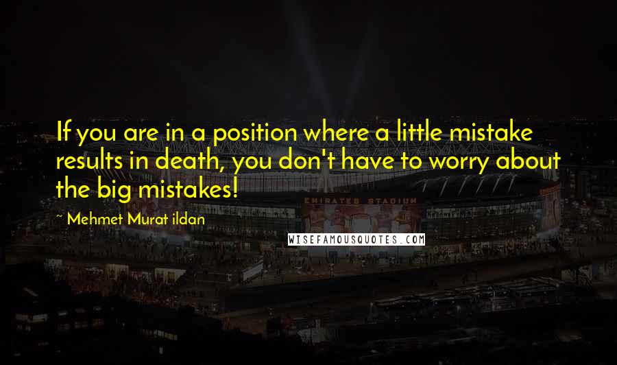 Mehmet Murat Ildan Quotes: If you are in a position where a little mistake results in death, you don't have to worry about the big mistakes!