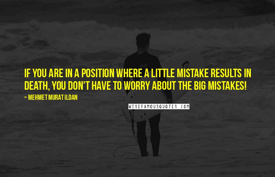 Mehmet Murat Ildan Quotes: If you are in a position where a little mistake results in death, you don't have to worry about the big mistakes!