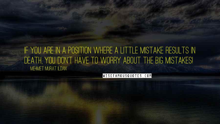 Mehmet Murat Ildan Quotes: If you are in a position where a little mistake results in death, you don't have to worry about the big mistakes!