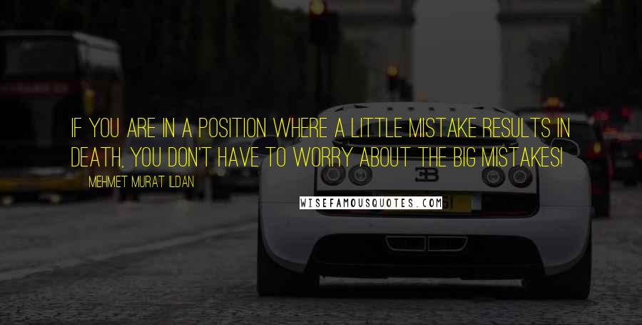 Mehmet Murat Ildan Quotes: If you are in a position where a little mistake results in death, you don't have to worry about the big mistakes!