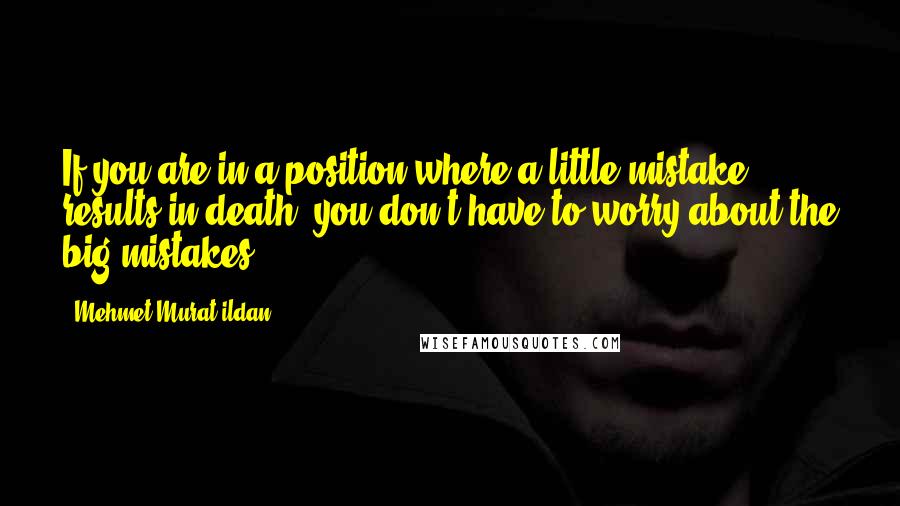 Mehmet Murat Ildan Quotes: If you are in a position where a little mistake results in death, you don't have to worry about the big mistakes!