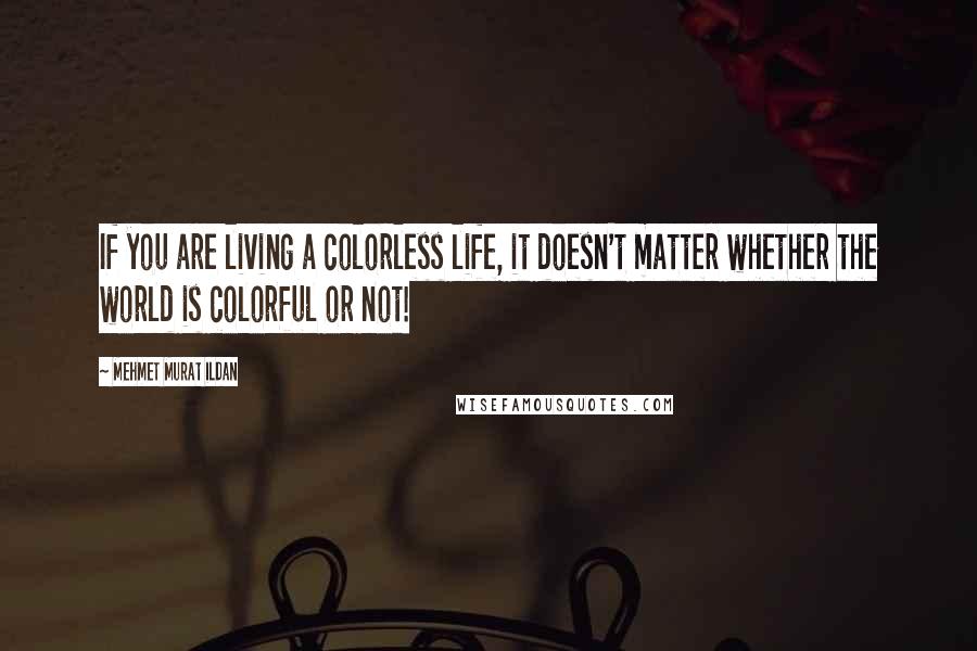 Mehmet Murat Ildan Quotes: If you are living a colorless life, it doesn't matter whether the world is colorful or not!