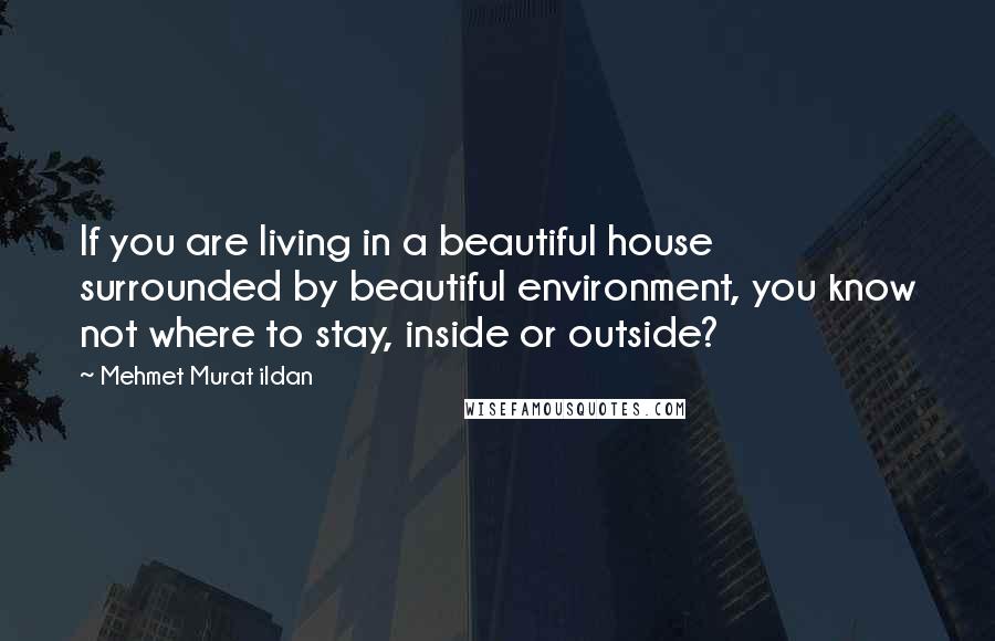 Mehmet Murat Ildan Quotes: If you are living in a beautiful house surrounded by beautiful environment, you know not where to stay, inside or outside?