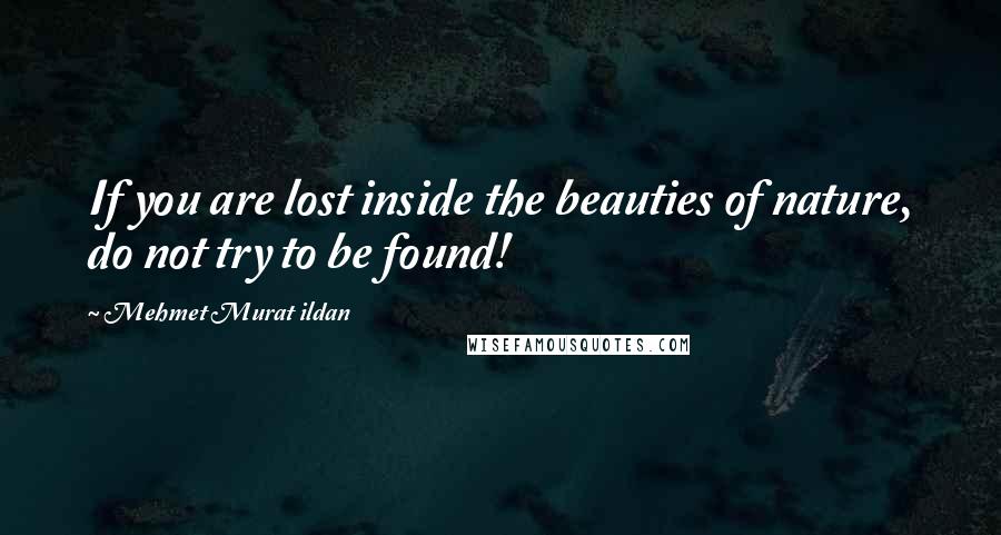 Mehmet Murat Ildan Quotes: If you are lost inside the beauties of nature, do not try to be found!