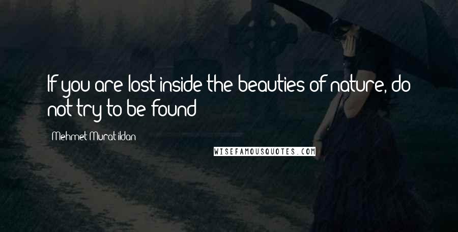 Mehmet Murat Ildan Quotes: If you are lost inside the beauties of nature, do not try to be found!