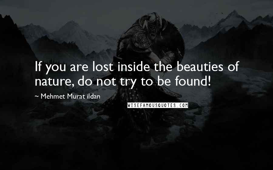 Mehmet Murat Ildan Quotes: If you are lost inside the beauties of nature, do not try to be found!
