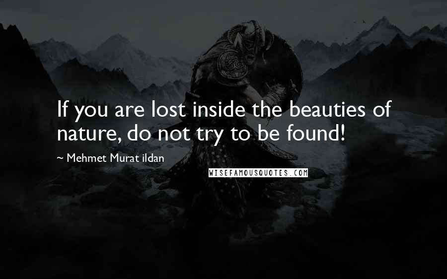 Mehmet Murat Ildan Quotes: If you are lost inside the beauties of nature, do not try to be found!