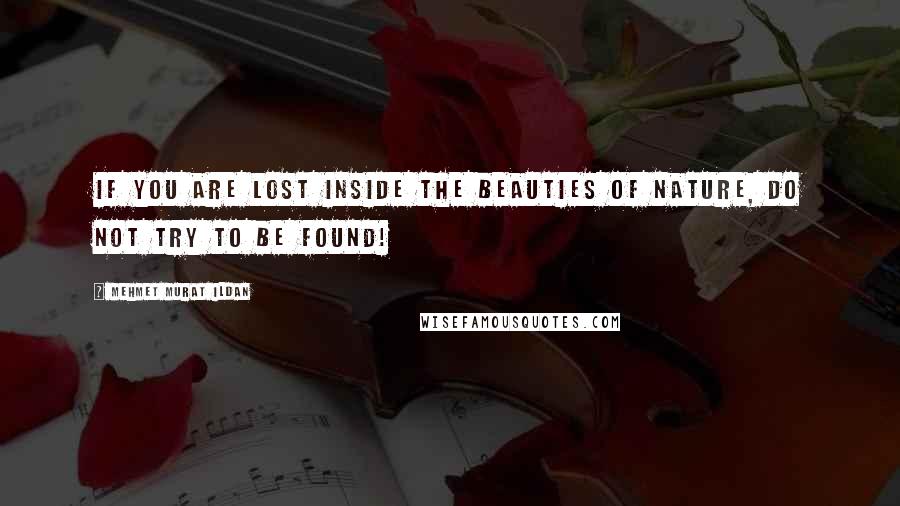 Mehmet Murat Ildan Quotes: If you are lost inside the beauties of nature, do not try to be found!