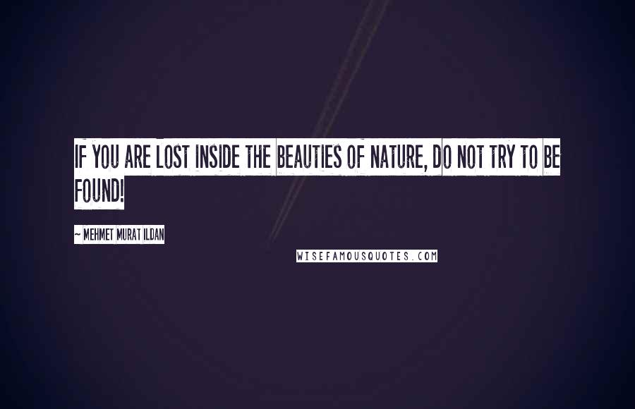 Mehmet Murat Ildan Quotes: If you are lost inside the beauties of nature, do not try to be found!
