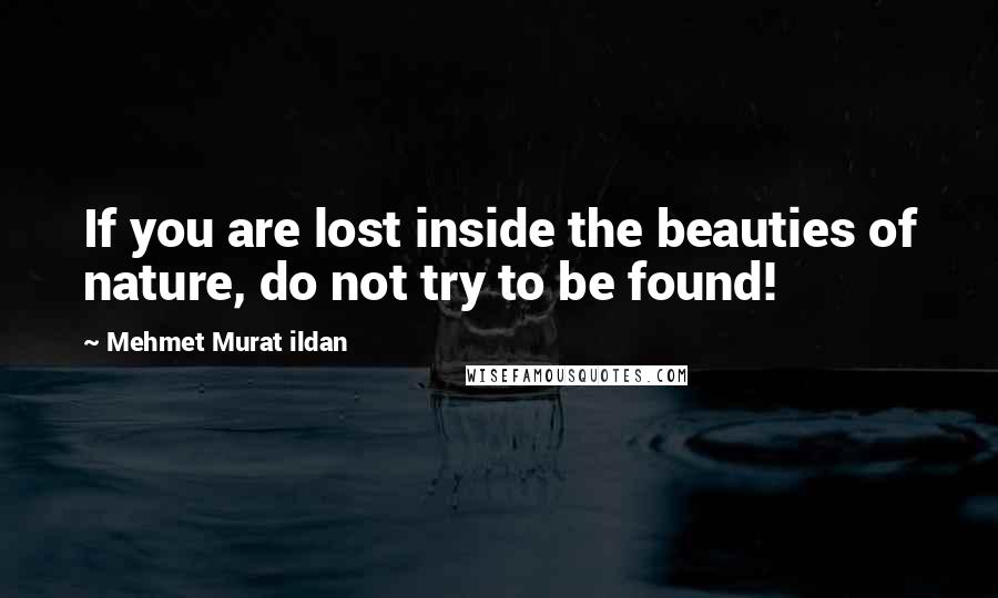 Mehmet Murat Ildan Quotes: If you are lost inside the beauties of nature, do not try to be found!