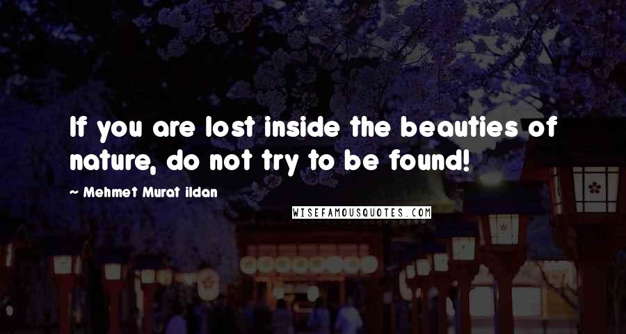 Mehmet Murat Ildan Quotes: If you are lost inside the beauties of nature, do not try to be found!