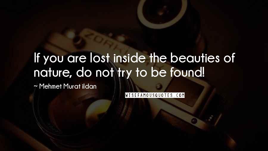 Mehmet Murat Ildan Quotes: If you are lost inside the beauties of nature, do not try to be found!