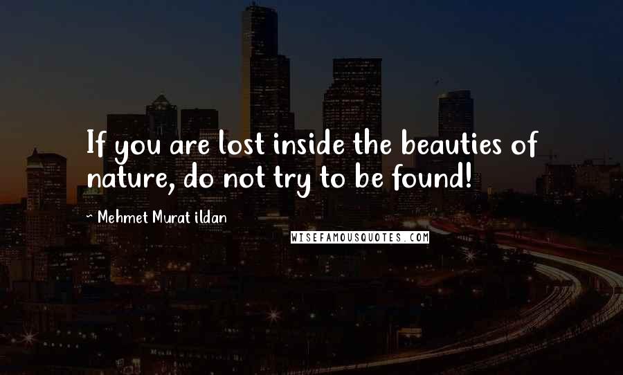 Mehmet Murat Ildan Quotes: If you are lost inside the beauties of nature, do not try to be found!