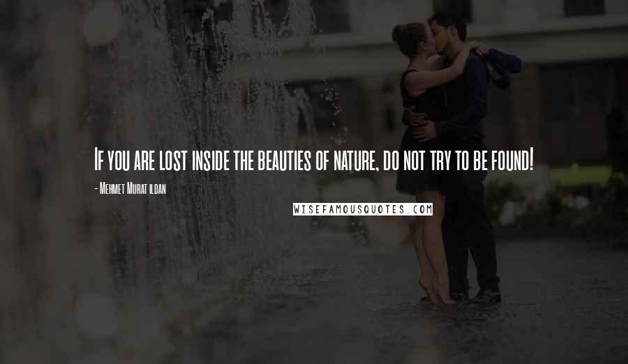 Mehmet Murat Ildan Quotes: If you are lost inside the beauties of nature, do not try to be found!