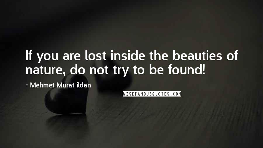 Mehmet Murat Ildan Quotes: If you are lost inside the beauties of nature, do not try to be found!