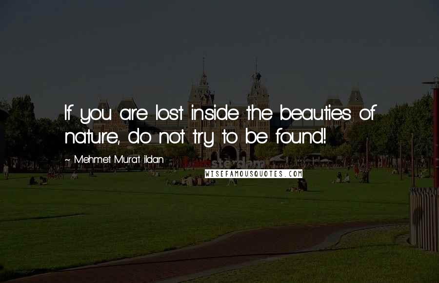 Mehmet Murat Ildan Quotes: If you are lost inside the beauties of nature, do not try to be found!