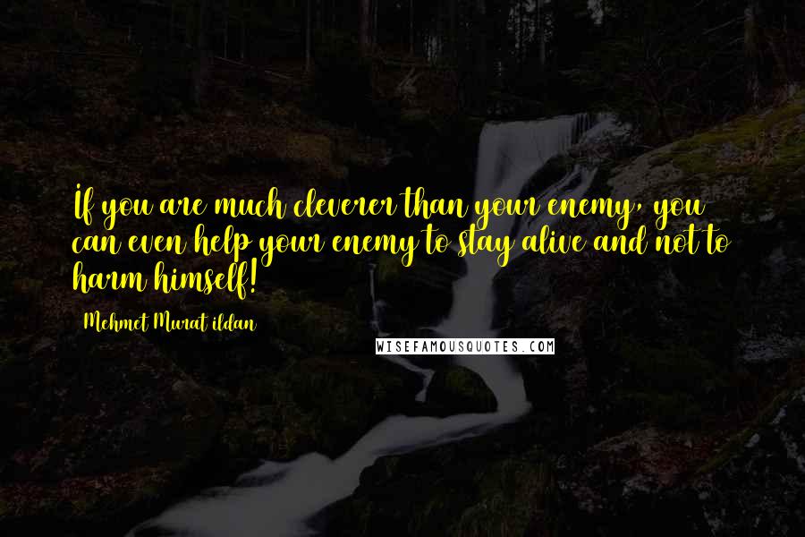 Mehmet Murat Ildan Quotes: If you are much cleverer than your enemy, you can even help your enemy to stay alive and not to harm himself!