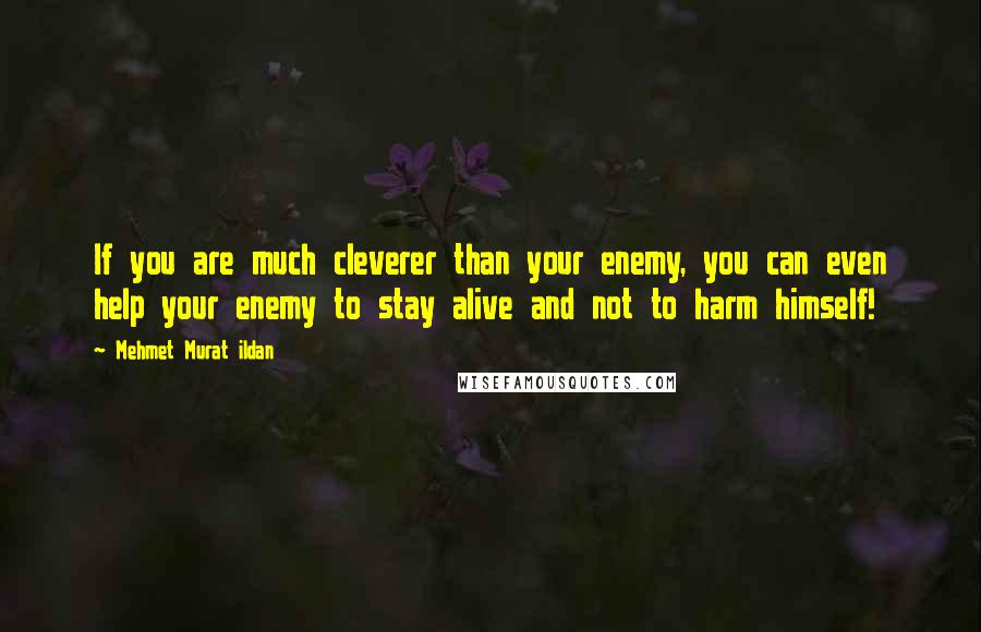 Mehmet Murat Ildan Quotes: If you are much cleverer than your enemy, you can even help your enemy to stay alive and not to harm himself!