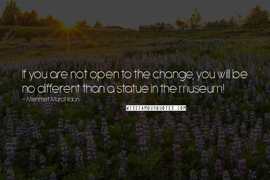 Mehmet Murat Ildan Quotes: If you are not open to the change, you will be no different than a statue in the museum!