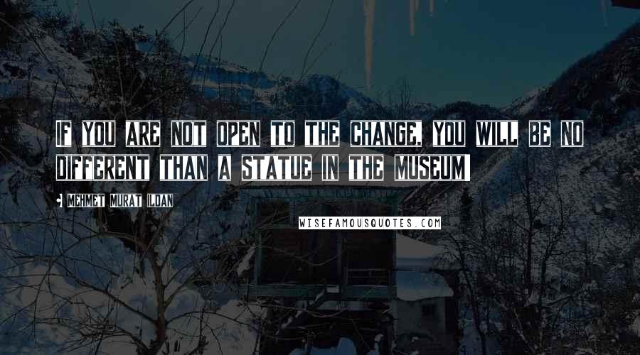 Mehmet Murat Ildan Quotes: If you are not open to the change, you will be no different than a statue in the museum!