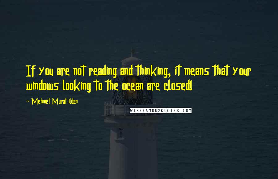 Mehmet Murat Ildan Quotes: If you are not reading and thinking, it means that your windows looking to the ocean are closed!