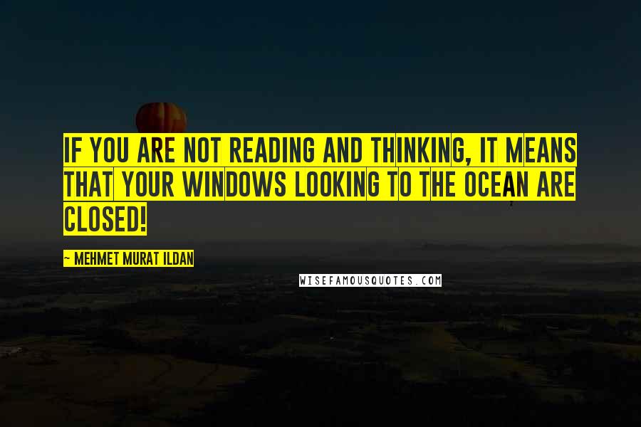 Mehmet Murat Ildan Quotes: If you are not reading and thinking, it means that your windows looking to the ocean are closed!