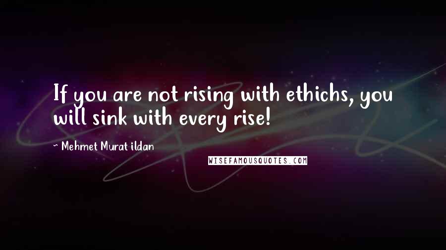 Mehmet Murat Ildan Quotes: If you are not rising with ethichs, you will sink with every rise!