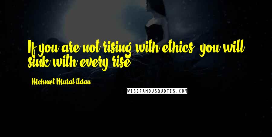 Mehmet Murat Ildan Quotes: If you are not rising with ethics, you will sink with every rise!