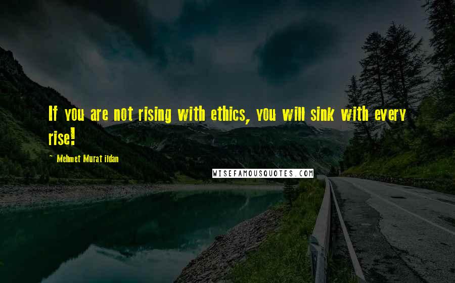 Mehmet Murat Ildan Quotes: If you are not rising with ethics, you will sink with every rise!