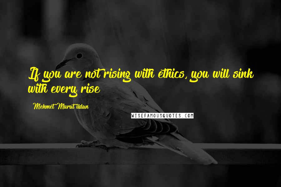 Mehmet Murat Ildan Quotes: If you are not rising with ethics, you will sink with every rise!