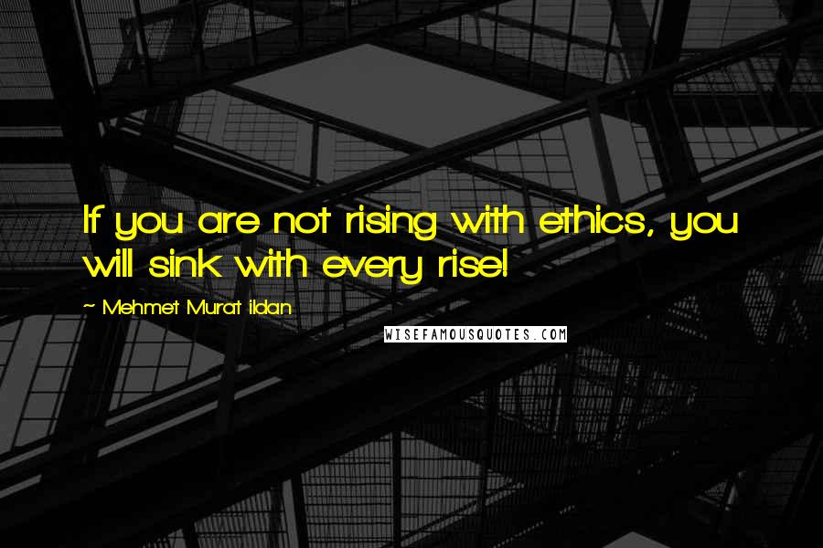 Mehmet Murat Ildan Quotes: If you are not rising with ethics, you will sink with every rise!