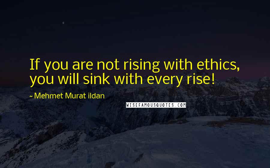 Mehmet Murat Ildan Quotes: If you are not rising with ethics, you will sink with every rise!