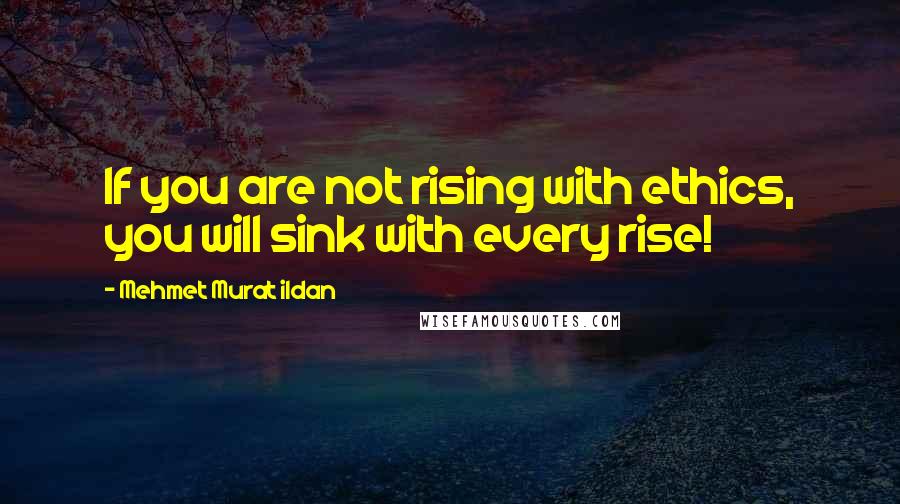 Mehmet Murat Ildan Quotes: If you are not rising with ethics, you will sink with every rise!