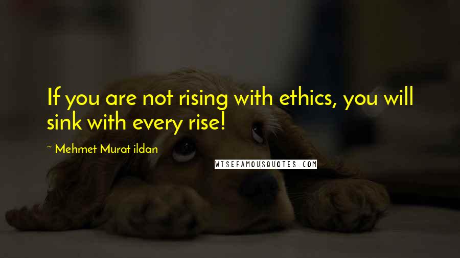 Mehmet Murat Ildan Quotes: If you are not rising with ethics, you will sink with every rise!