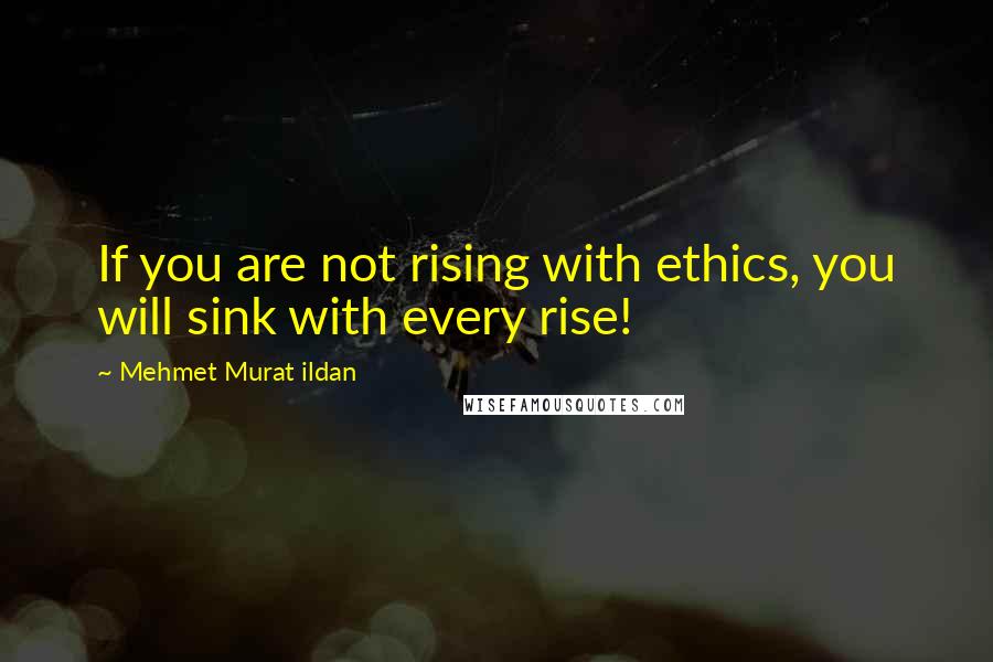 Mehmet Murat Ildan Quotes: If you are not rising with ethics, you will sink with every rise!