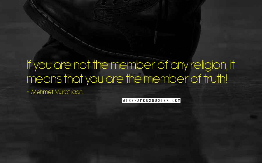 Mehmet Murat Ildan Quotes: If you are not the member of any religion, it means that you are the member of truth!
