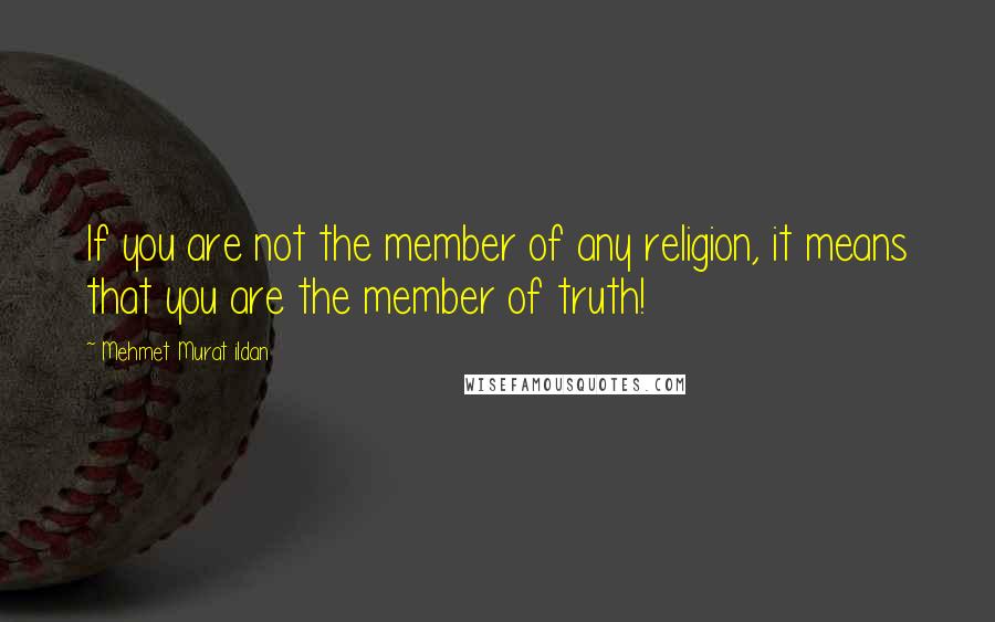 Mehmet Murat Ildan Quotes: If you are not the member of any religion, it means that you are the member of truth!