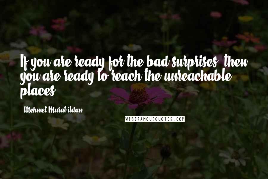 Mehmet Murat Ildan Quotes: If you are ready for the bad surprises, then you are ready to reach the unreachable places! ~